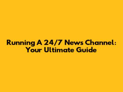 Running A 24/7 News Channel: Your Ultimate Guide