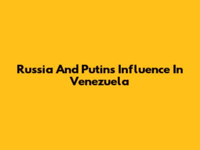 Russia And Putin's Influence In Venezuela
