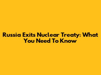Russia Exits Nuclear Treaty: What You Need To Know