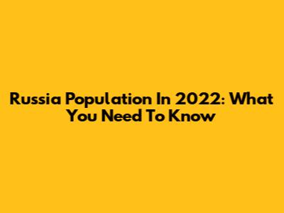 Russia Population In 2022: What You Need To Know