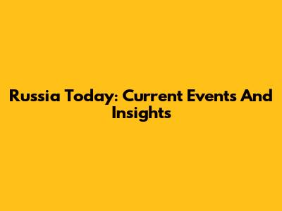 Russia Today: Current Events And Insights