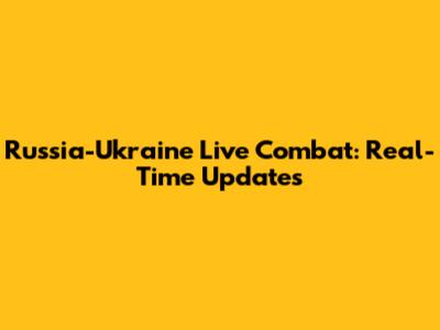 Russia-Ukraine Live Combat: Real-Time Updates