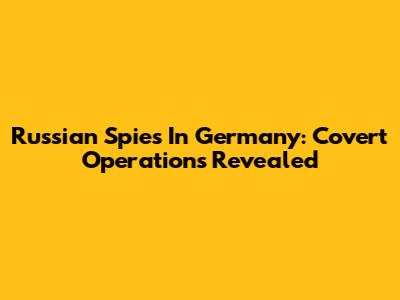 Russian Spies In Germany: Covert Operations Revealed