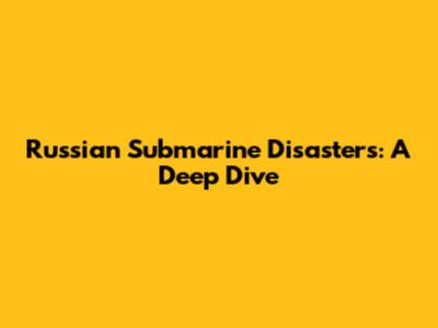 Russian Submarine Disasters: A Deep Dive