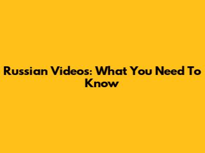 Russian Videos: What You Need To Know