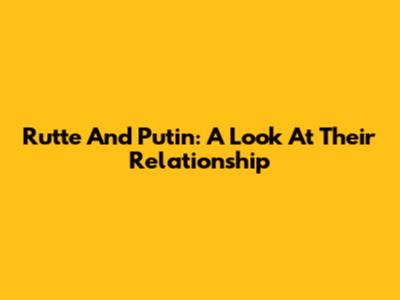 Rutte And Putin: A Look At Their Relationship