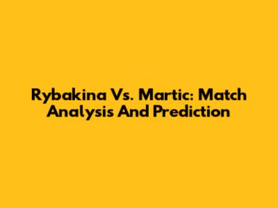 Rybakina Vs. Martic: Match Analysis And Prediction