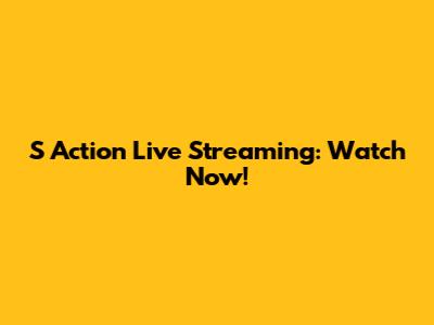 S Action Live Streaming: Watch Now!