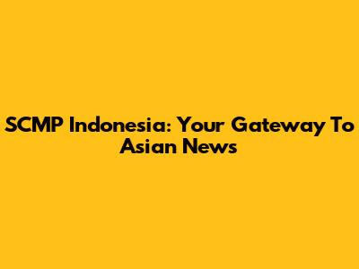 SCMP Indonesia: Your Gateway To Asian News