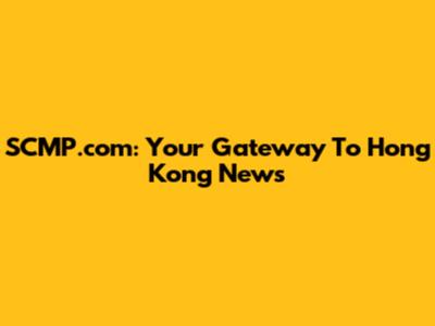 SCMP.com: Your Gateway To Hong Kong News