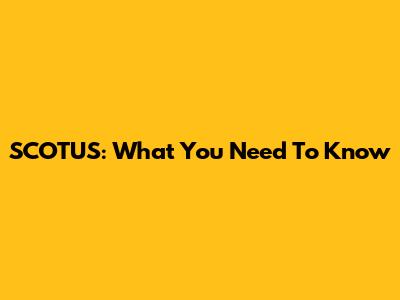 SCOTUS: What You Need To Know
