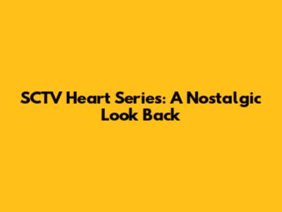 SCTV Heart Series: A Nostalgic Look Back