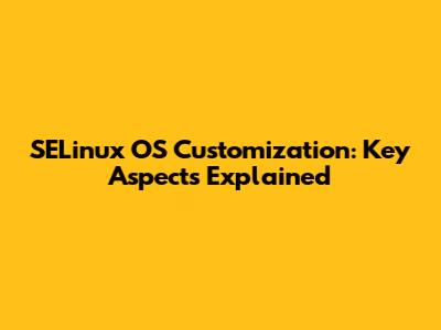 SELinux OS Customization: Key Aspects Explained