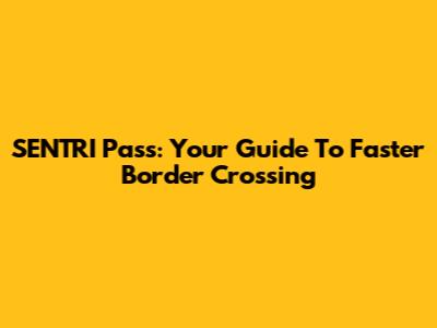 SENTRI Pass: Your Guide To Faster Border Crossing