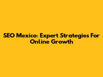 SEO Mexico: Expert Strategies For Online Growth