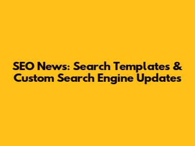 SEO News: Search Templates & Custom Search Engine Updates
