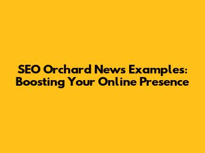 SEO Orchard News Examples: Boosting Your Online Presence