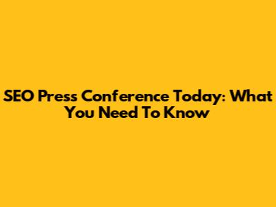 SEO Press Conference Today: What You Need To Know