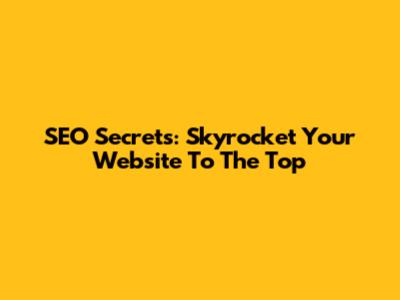 SEO Secrets: Skyrocket Your Website To The Top