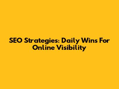 SEO Strategies: Daily Wins For Online Visibility