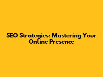 SEO Strategies: Mastering Your Online Presence
