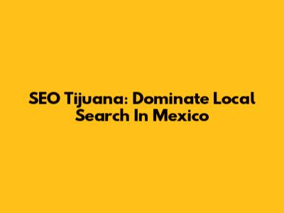 SEO Tijuana: Dominate Local Search In Mexico