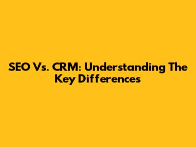 SEO Vs. CRM: Understanding The Key Differences
