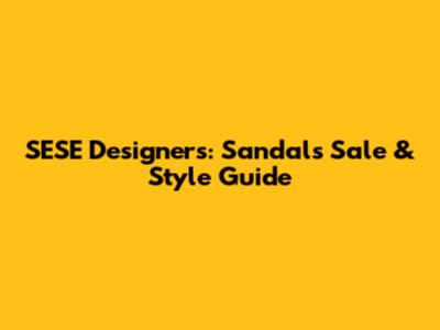 SESE Designers: Sandals Sale & Style Guide