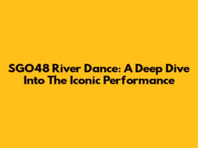SGO48 River Dance: A Deep Dive Into The Iconic Performance
