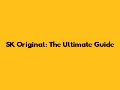 SK Original: The Ultimate Guide