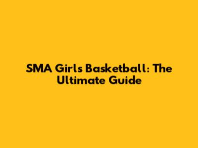 SMA Girls' Basketball: The Ultimate Guide