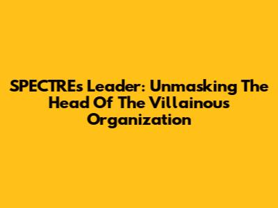 SPECTRE's Leader: Unmasking The Head Of The Villainous Organization