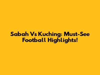 Sabah Vs Kuching: Must-See Football Highlights!