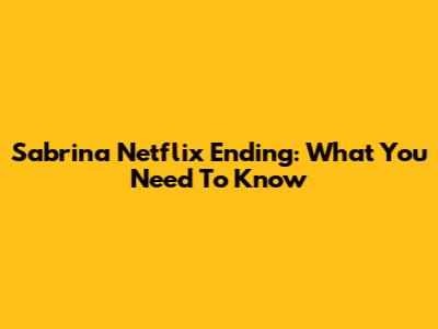 Sabrina Netflix Ending: What You Need To Know