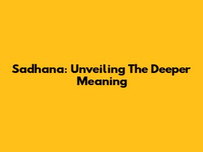 Sadhana: Unveiling The Deeper Meaning