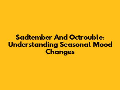 Sadtember And Octrouble: Understanding Seasonal Mood Changes