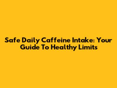 Safe Daily Caffeine Intake: Your Guide To Healthy Limits