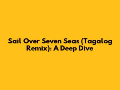 Sail Over Seven Seas (Tagalog Remix): A Deep Dive