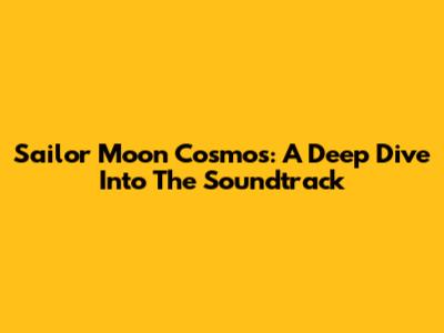 Sailor Moon Cosmos: A Deep Dive Into The Soundtrack