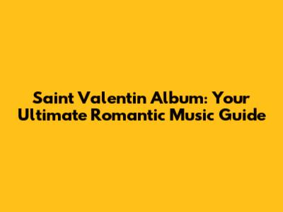 Saint Valentin Album: Your Ultimate Romantic Music Guide