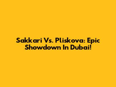 Sakkari Vs. Pliskova: Epic Showdown In Dubai!