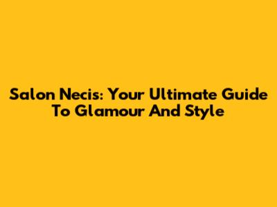 Salon Necis: Your Ultimate Guide To Glamour And Style