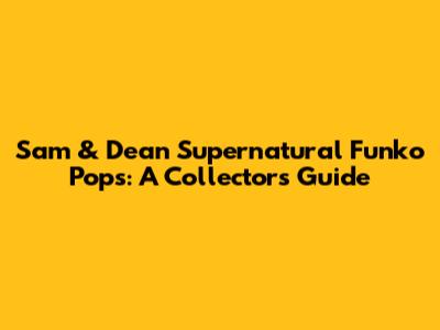 Sam & Dean Supernatural Funko Pops: A Collector's Guide