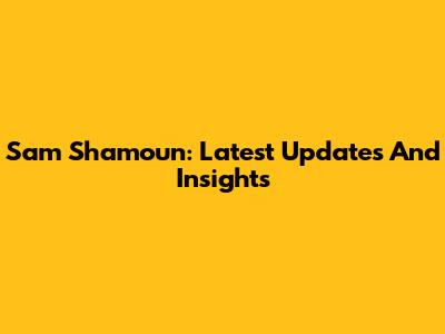 Sam Shamoun: Latest Updates And Insights