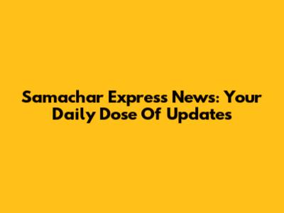 Samachar Express News: Your Daily Dose Of Updates