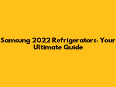 Samsung 2022 Refrigerators: Your Ultimate Guide