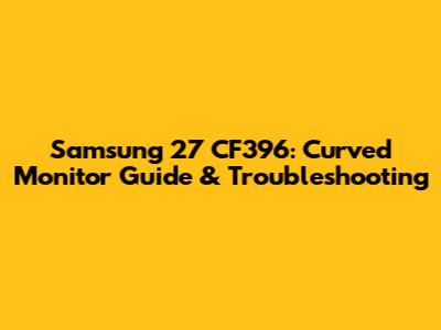 Samsung 27 CF396: Curved Monitor Guide & Troubleshooting