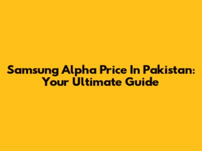 Samsung Alpha Price In Pakistan: Your Ultimate Guide