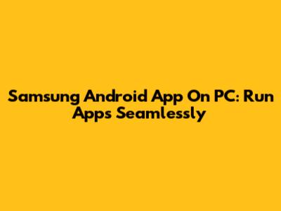 Samsung Android App On PC: Run Apps Seamlessly