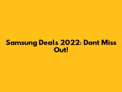 Samsung Deals 2022: Don't Miss Out!